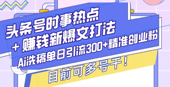 头条号时事热点+赚钱新爆文打法，Ai洗稿单日引流300+精准创业粉，目前可多号干【揭秘】-火柴小市场