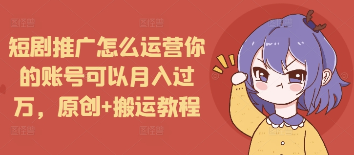 短剧推广怎么运营你的账号可以月入过万，原创+搬运教程-火柴小市场