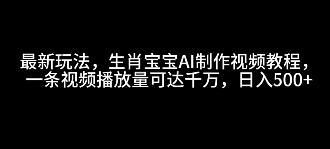 最新玩法，生肖宝宝AI制作视频教程，一条视频播放量可达千万，日入5张【揭秘】-火柴小市场