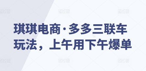 琪琪电商·多多三联车玩法，上午用下午爆单-火柴小市场