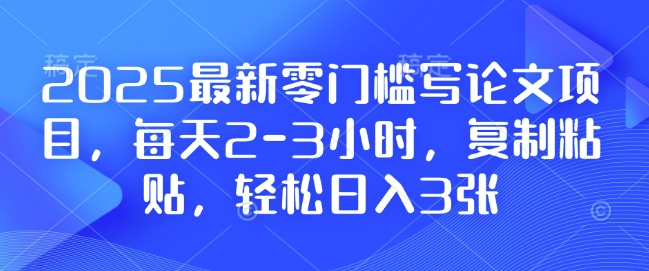 2025最新零门槛写论文项目，每天2-3小时，复制粘贴，轻松日入3张，附详细资料教程【揭秘】-火柴小市场