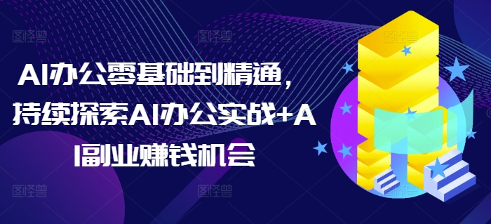 AI办公零基础到精通，持续探索AI办公实战+AI副业赚钱机会-火柴小市场