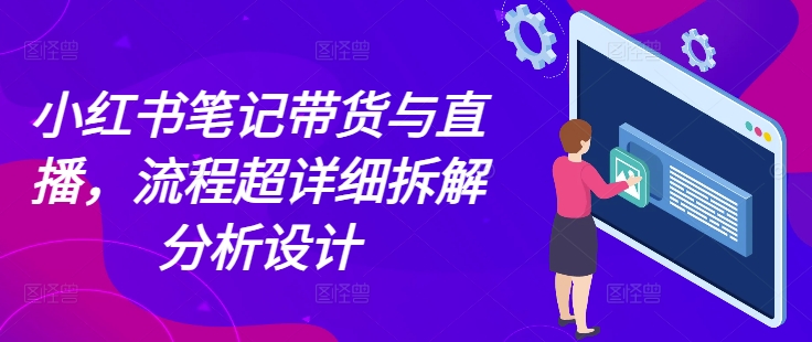 小红书笔记带货与直播，流程超详细拆解分析设计-火柴小市场