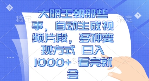 大明王朝那些事，自动生成视频片段，多种变现方式 日入1k 看完就会【揭秘】-火柴小市场