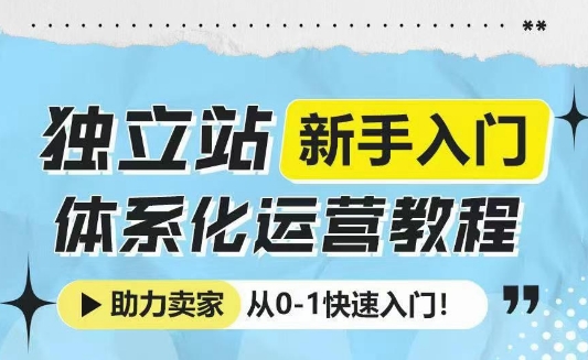 独立站新手入门体系化运营教程，助力独立站卖家从0-1快速入门!-火柴小市场