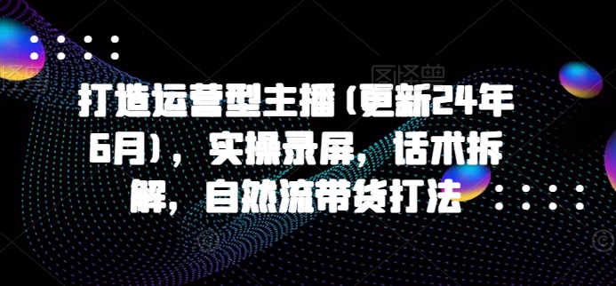 打造运营型主播(更新25年1月)，实操录屏，话术拆解，自然流带货打法-火柴小市场