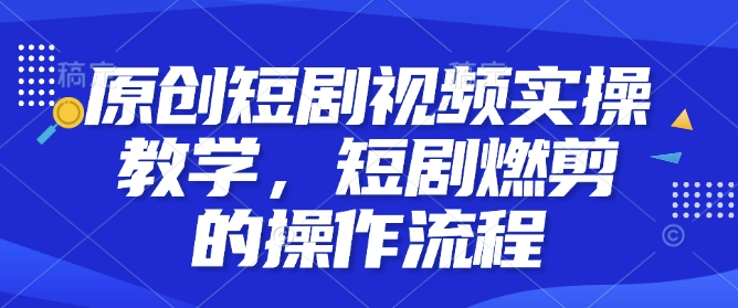 原创短剧视频实操教学，短剧燃剪的操作流程-火柴小市场