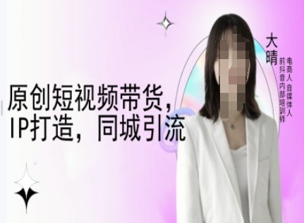 原创短视频带货，IP打造，同城引流-大晴自媒体教程-火柴小市场