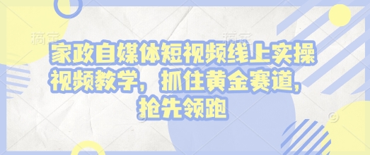 家政自媒体短视频线上实操视频教学，抓住黄金赛道，抢先领跑!-火柴小市场