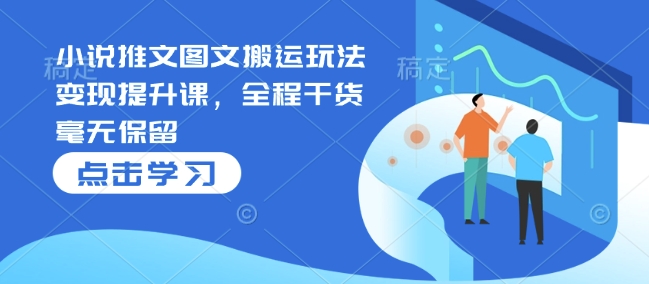 小说推文图文搬运玩法变现提升课，全程干货毫无保留-火柴小市场