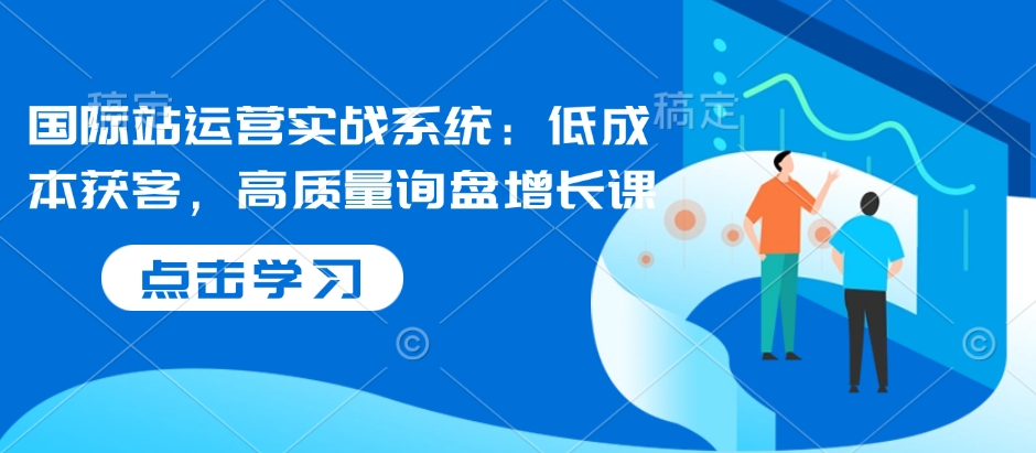 国际站运营实战系统：低成本获客，高质量询盘增长课-火柴小市场