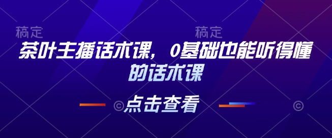 茶叶主播话术课，0基础也能听得懂的话术课-火柴小市场