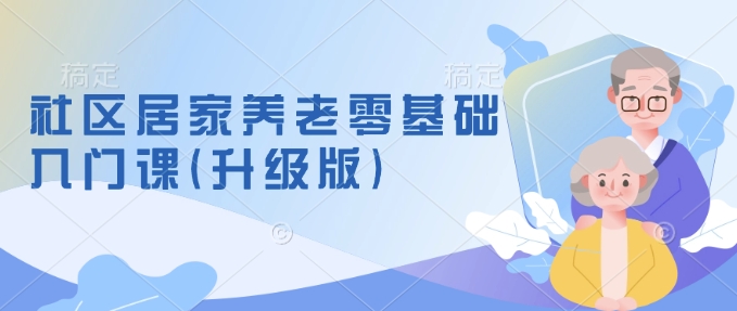 社区居家养老零基础入门课(升级版)了解新手做养老的可行模式，掌握养老项目的筹备方法-火柴小市场