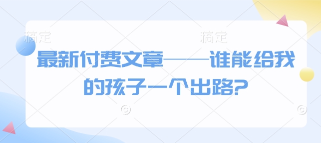 最新付费文章——谁能给我的孩子一个出路?-火柴小市场