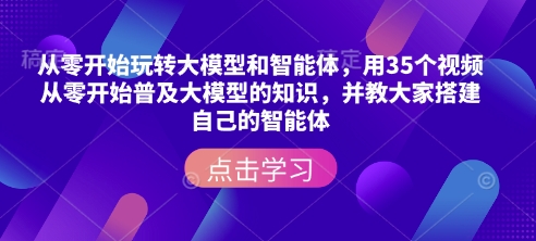从零开始玩转大模型和智能体，​用35个视频从零开始普及大模型的知识，并教大家搭建自己的智能体-火柴小市场