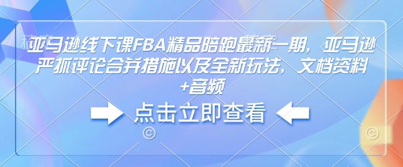 亚马逊线下课FBA精品陪跑最新一期，亚马逊严抓评论合并措施以及全新玩法，文档资料+音频-火柴小市场