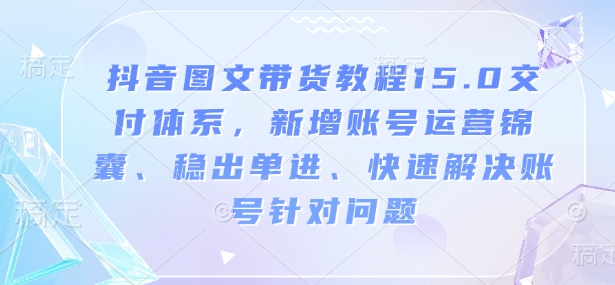 抖音图文带货教程15.0交付体系，新增账号运营锦囊、稳出单进、快速解决账号针对问题-火柴小市场