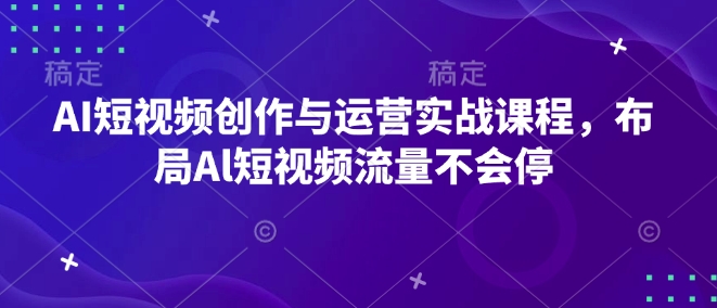 AI短视频创作与运营实战课程，布局Al短视频流量不会停-火柴小市场