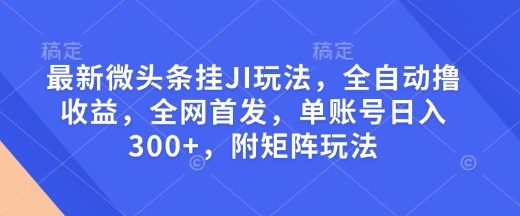 最新微头条挂JI玩法，全自动撸收益，全网首发，单账号日入300+，附矩阵玩法【揭秘】-火柴小市场