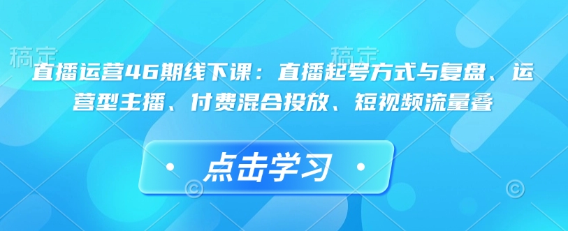直播运营46期线下课：直播起号方式与复盘、运营型主播、付费混合投放、短视频流量叠-火柴小市场