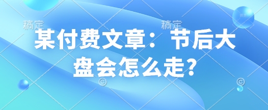 某付费文章：节后大盘会怎么走?-火柴小市场