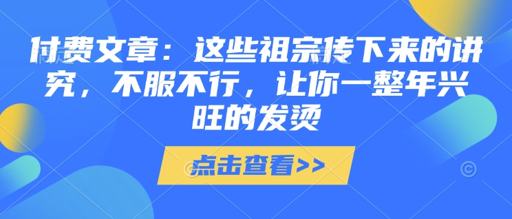 付费文章：这些祖宗传下来的讲究，不服不行，让你一整年兴旺的发烫!(全文收藏)-火柴小市场