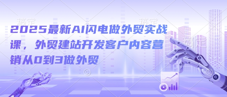 2025最新AI闪电做外贸实战课，外贸建站开发客户内容营销从0到3做外贸-火柴小市场