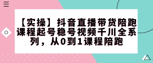【实操】抖音直播带货陪跑课程起号稳号视频千川全系列，从0到1课程陪跑-火柴小市场