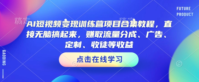 AI短视频变现训练营项目合集教程，直接无脑搞起来，赚取流量分成、广告、定制、收徒等收益-火柴小市场