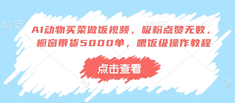AI动物买菜做饭视频，吸粉点赞无数，橱窗带货5000单，喂饭级操作教程-火柴小市场