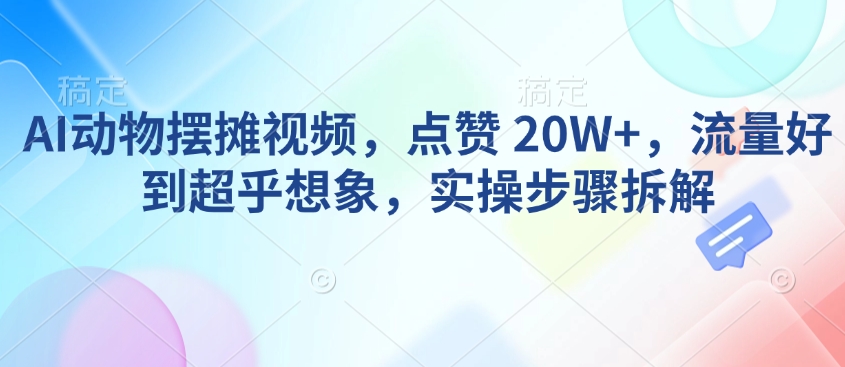AI动物摆摊视频，点赞 20W+，流量好到超乎想象，实操步骤拆解-火柴小市场