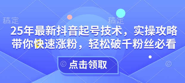 25年最新抖音起号技术，实操攻略带你快速涨粉，轻松破千粉丝必看-火柴小市场