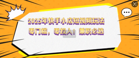 2025年快手小店短视频玩法，零门槛，零投入，兼职必选【揭秘】-火柴小市场