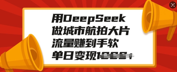 用DeepSeek做城市航拍大片，流量赚到手软，单日变现多张-火柴小市场
