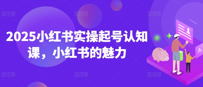 2025小红书实操起号认知课，小红书的魅力-火柴小市场