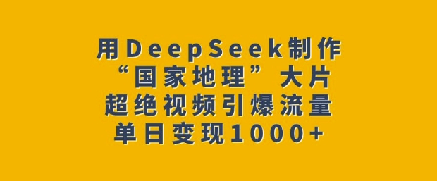 用DeepSeek制作“国家地理”大片，超绝视频引爆流量，单日变现多张-火柴小市场