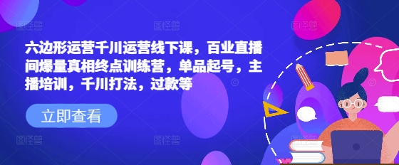 六边形运营千川运营线下课，百业直播间爆量真相终点训练营，单品起号，主播培训，千川打法，过款等-火柴小市场