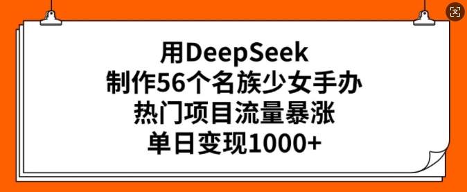 用DeepSeek制作56个名族少女手办，热门项目流量暴涨，单日变现多张-火柴小市场