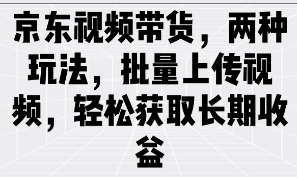京东视频带货，两种玩法，批量上传视频，轻松获取长期收益-火柴小市场