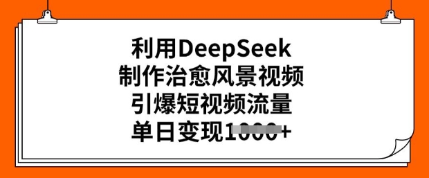 利用DeepSeek制作治愈风景视频，引爆短视频流量，单日变现多张-火柴小市场