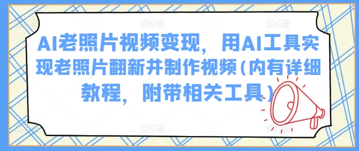 AI老照片视频变现，用AI工具实现老照片翻新并制作视频(内有详细教程，附带相关工具)-火柴小市场