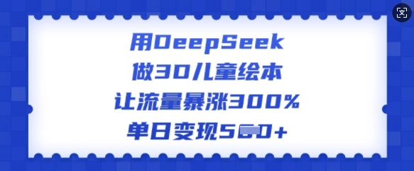 用DeepSeek做3D儿童绘本，让流量暴涨300%，单日变现多张-火柴小市场