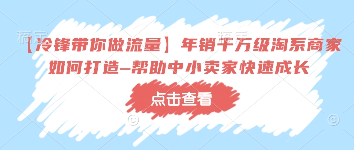 【冷锋带你做流量】年销千万级淘系商家如何打造–帮助中小卖家快速成长-火柴小市场