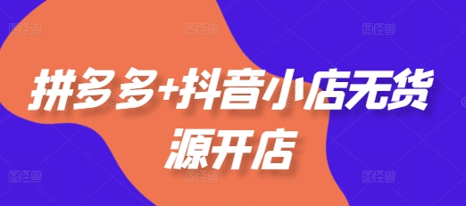 拼多多+抖音小店无货源开店，包括：选品、运营、基础、付费推广、爆款案例等(更新25年2月)-火柴小市场