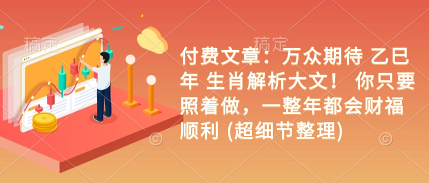 付费文章：万众期待 乙巳年 生肖解析大文！ 你只要照着做，一整年都会财福顺利 (超细节整理)-火柴小市场