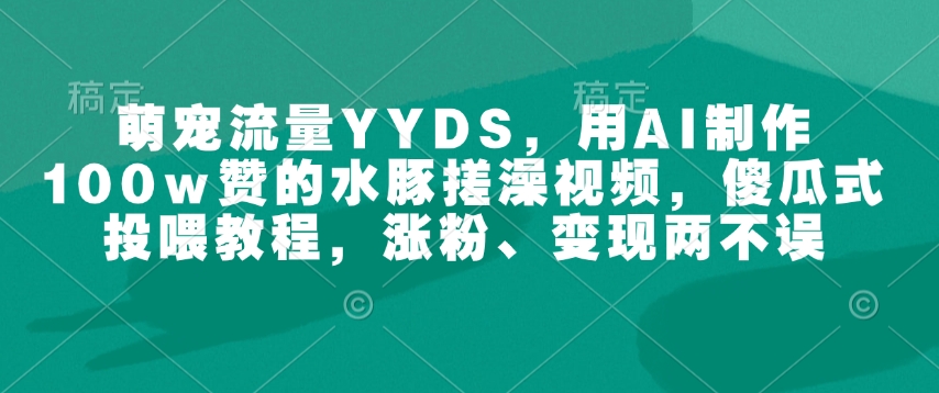 萌宠流量YYDS，用AI制作100w赞的水豚搓澡视频，傻瓜式投喂教程，涨粉、变现两不误-火柴小市场