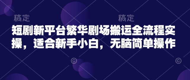 短剧新平台繁华剧场搬运全流程实操，适合新手小白，无脑简单操作-火柴小市场