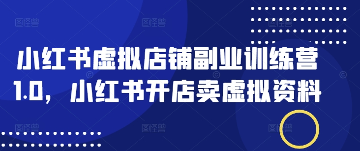 小红书虚拟店铺副业训练营1.0，小红书开店卖虚拟资料-火柴小市场