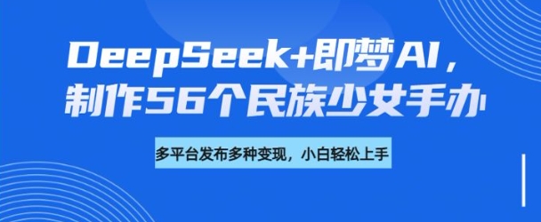 DeepSeek+即梦AI，制作56个民族少女手办，附详细教程+变现方向-火柴小市场