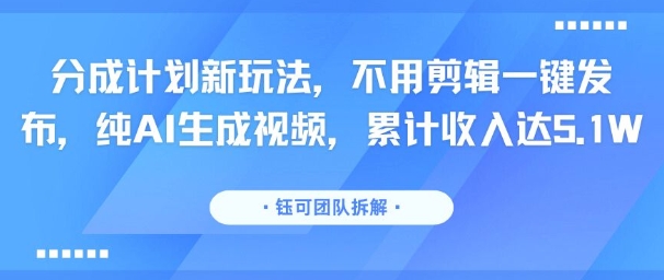分成计划新玩法，不用剪辑一键发布，纯AI生成视频，累计收入达5.1W-火柴小市场